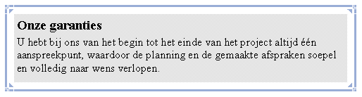 Tekstvak: Onze garantiesU hebt bij ons van het begin tot het einde van het project altijd n aanspreekpunt, waardoor de planning en de gemaakte afspraken soepel en volledig naar wens verlopen.